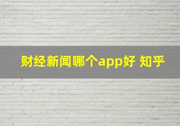 财经新闻哪个app好 知乎